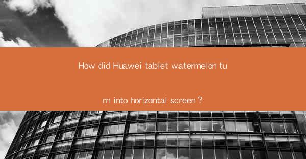 How did Huawei tablet watermelon turn into horizontal screen